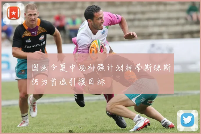 国米今夏中场补强计划柯蒂斯琼斯仍为首选引援目标