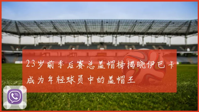 23岁前季后赛总盖帽榜揭晓伊巴卡成为年轻球员中的盖帽王