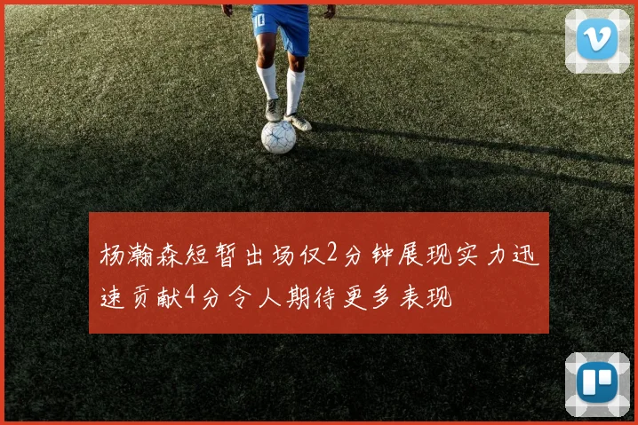 杨瀚森短暂出场仅2分钟展现实力迅速贡献4分令人期待更多表现