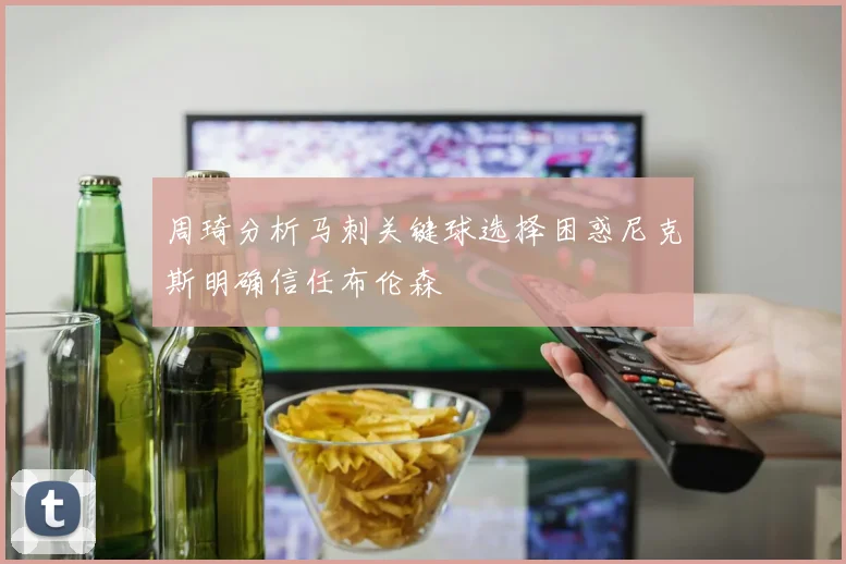 周琦分析马刺关键球选择困惑尼克斯明确信任布伦森