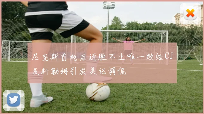 尼克斯首轮后连胜不止唯一败给CJ麦科勒姆引发美记调侃