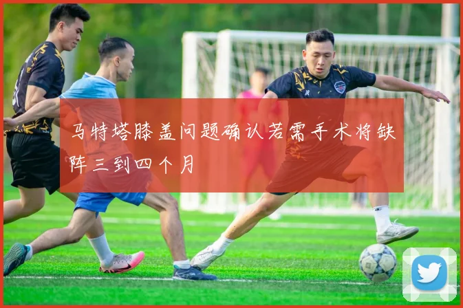 马特塔膝盖问题确认若需手术将缺阵三到四个月
