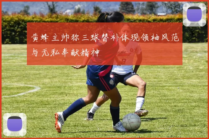 黄蜂主帅称三球替补体现领袖风范与无私奉献精神