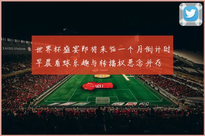 世界杯盛宴即将来临一个月倒计时早晨看球乐趣与转播权悬念并存