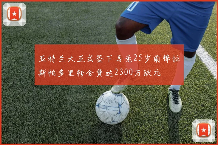 亚特兰大正式签下马竞25岁前锋拉斯帕多里转会费达2300万欧元