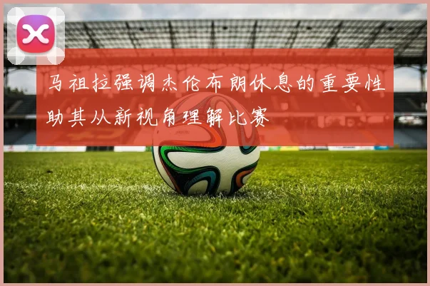 马祖拉强调杰伦布朗休息的重要性助其从新视角理解比赛