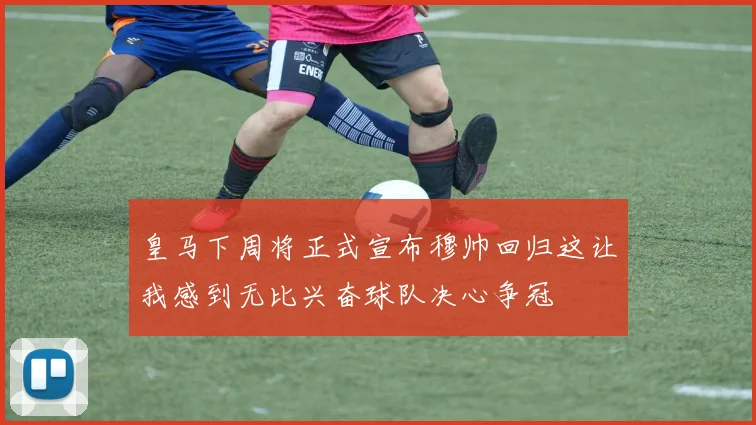 皇马下周将正式宣布穆帅回归这让我感到无比兴奋球队决心争冠