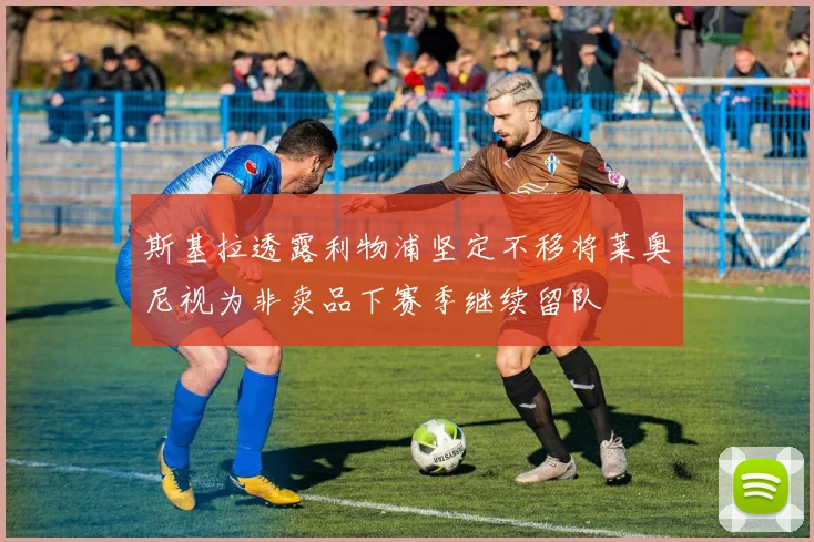 斯基拉透露利物浦坚定不移将莱奥尼视为非卖品下赛季继续留队