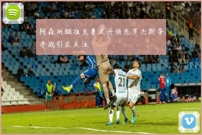 阿森纳瞄准克鲁皮并领先罗杰斯争夺战引发关注