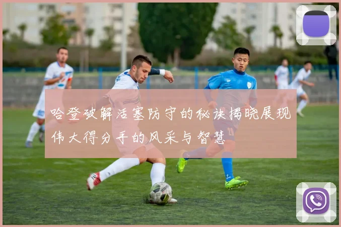 哈登破解活塞防守的秘诀揭晓展现伟大得分手的风采与智慧