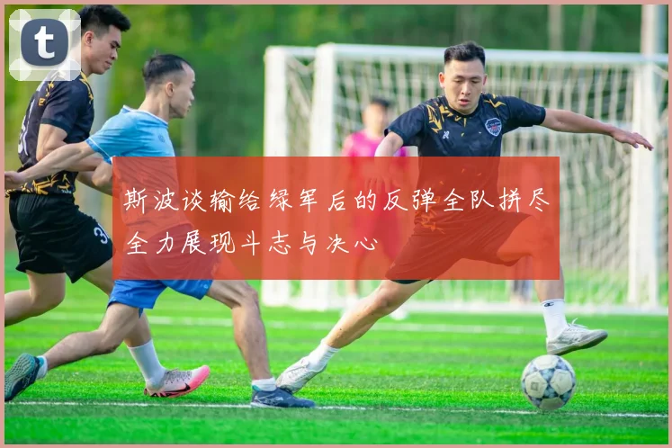 斯波谈输给绿军后的反弹全队拼尽全力展现斗志与决心