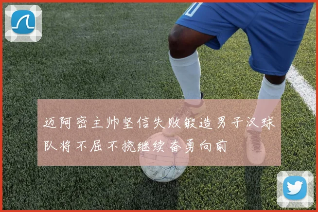 迈阿密主帅坚信失败锻造男子汉球队将不屈不挠继续奋勇向前