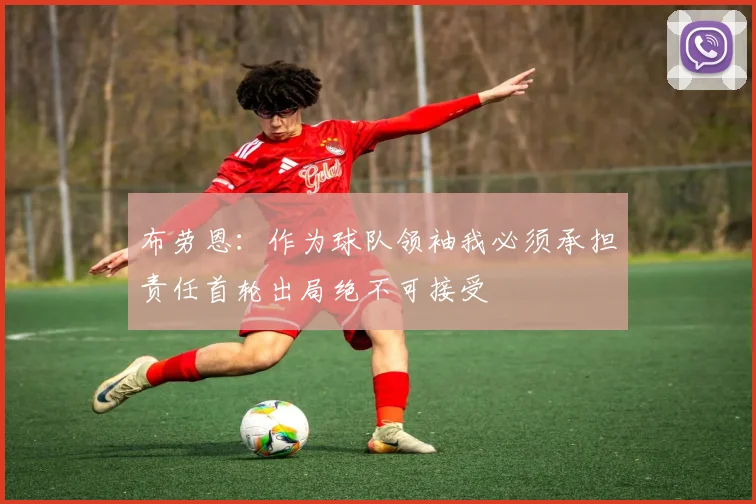 布劳恩：作为球队领袖我必须承担责任首轮出局绝不可接受